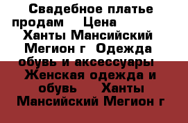 Свадебное платье продам. › Цена ­ 10 000 - Ханты-Мансийский, Мегион г. Одежда, обувь и аксессуары » Женская одежда и обувь   . Ханты-Мансийский,Мегион г.